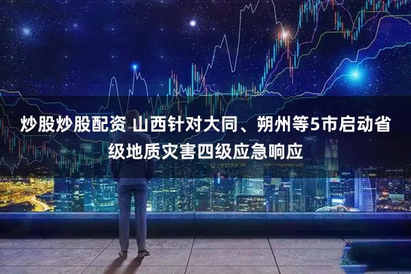 炒股炒股配资 山西针对大同、朔州等5市启动省级地质灾害四级应急响应