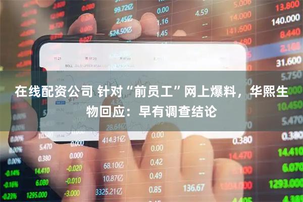 在线配资公司 针对“前员工”网上爆料，华熙生物回应：早有调查结论