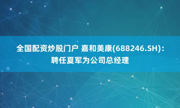 全国配资炒股门户 嘉和美康(688246.SH)：聘任夏军为公司总经理