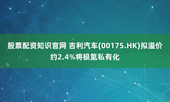 股票配资知识官网 吉利汽车(00175.HK)拟溢价约2.4%将极氪私有化