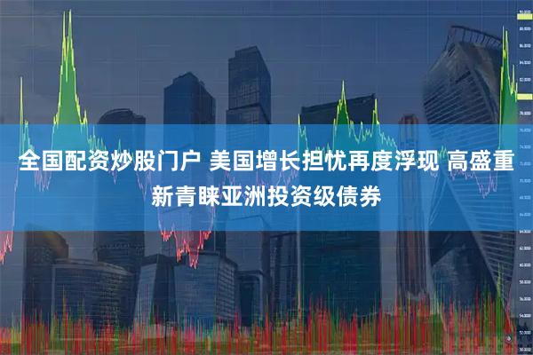 全国配资炒股门户 美国增长担忧再度浮现 高盛重新青睐亚洲投资级债券