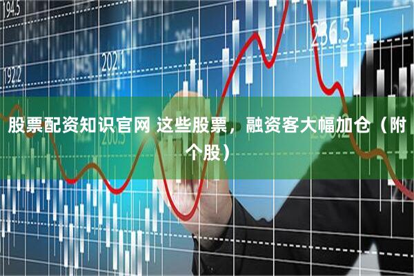 股票配资知识官网 这些股票，融资客大幅加仓（附个股）