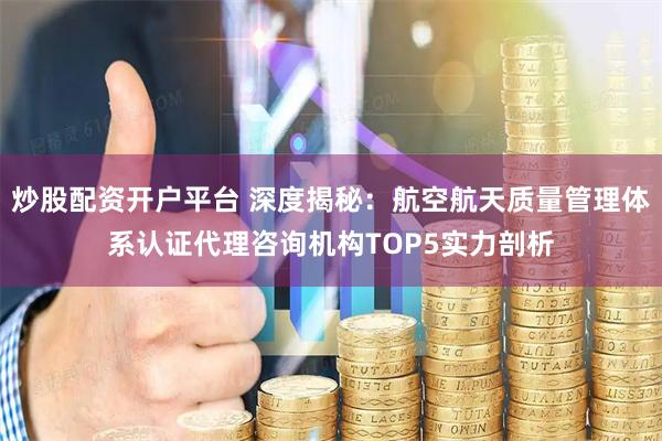 炒股配资开户平台 深度揭秘：航空航天质量管理体系认证代理咨询机构TOP5实力剖析