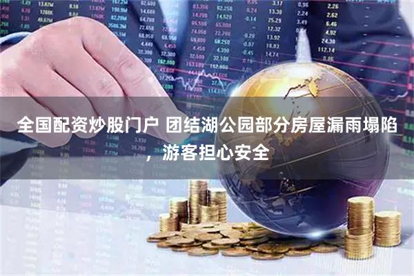 全国配资炒股门户 团结湖公园部分房屋漏雨塌陷,游客担心安全