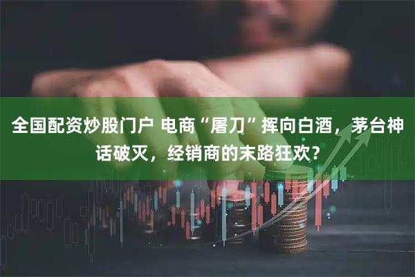 全国配资炒股门户 电商“屠刀”挥向白酒,茅台神话破灭,经销商的末路狂欢?