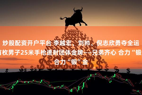 炒股配资开户平台 李越宏、刘帅、倪志欣勇夺全运会首枚男子25米手枪速射团体金牌——兄弟齐心 合力“锻”金