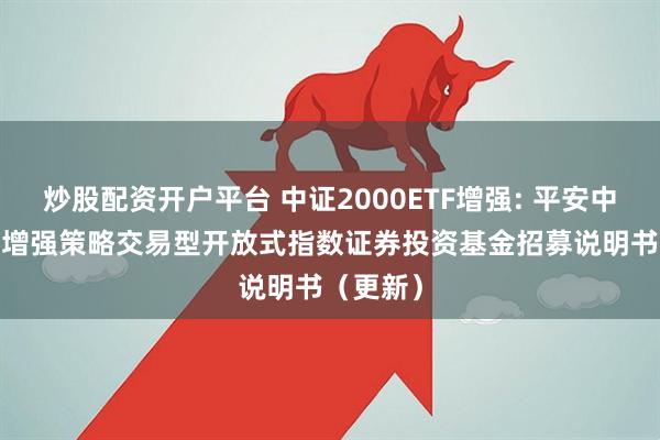 炒股配资开户平台 中证2000ETF增强: 平安中证2000增强策略交易型开放式指数证券投资基金招募说明书(更新)