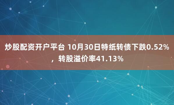 炒股配资开户平台 10月30日特纸转债下跌0.52%,转股溢价率41.13%