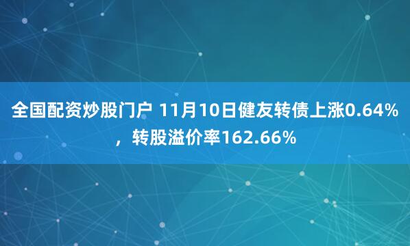 全国配资炒股门户 11月10日健友转债上涨0.64%，转股溢价率162.66%