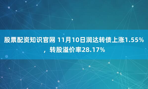 股票配资知识官网 11月10日润达转债上涨1.55%，转股溢价率28.17%