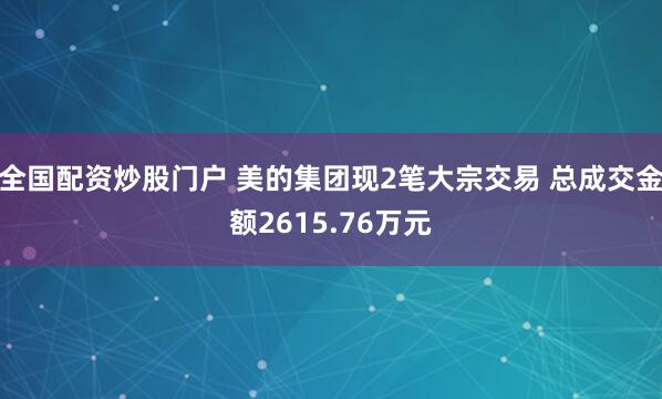 全国配资炒股门户 美的集团现2笔大宗交易 总成交金额2615.76万元