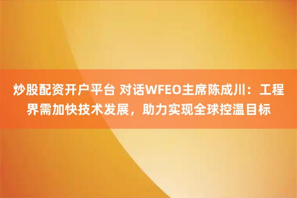 炒股配资开户平台 对话WFEO主席陈成川:工程界需加快技术发展,助力实现全球控温目标