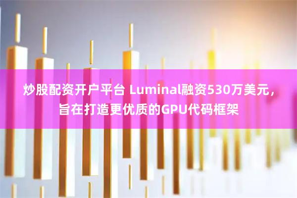 炒股配资开户平台 Luminal融资530万美元，旨在打造更优质的GPU代码框架