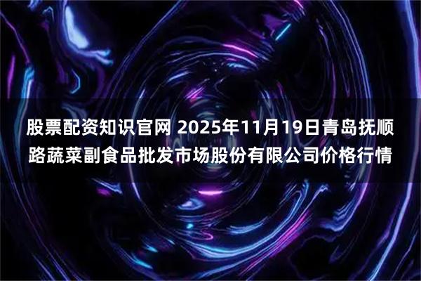 股票配资知识官网 2025年11月19日青岛抚顺路蔬菜副食品批发市场股份有限公司价格行情