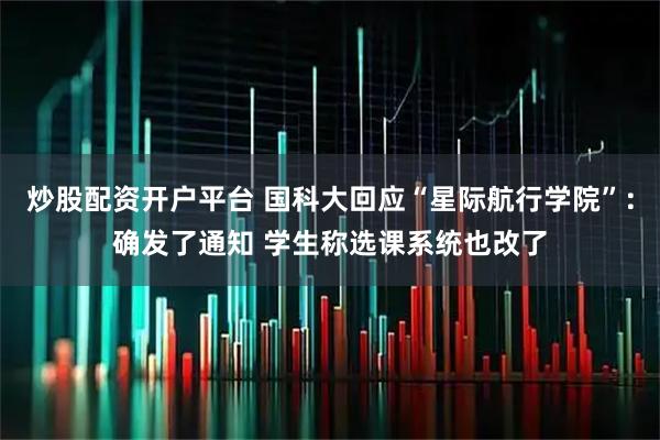 炒股配资开户平台 国科大回应“星际航行学院”:确发了通知 学生称选课系统也改了