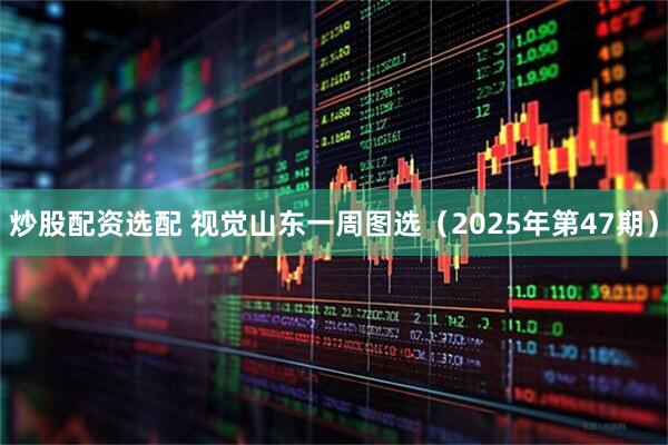 炒股配资选配 视觉山东一周图选（2025年第47期）