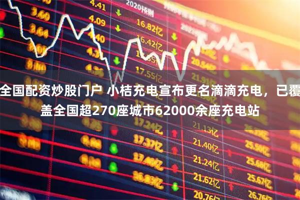 全国配资炒股门户 小桔充电宣布更名滴滴充电,已覆盖全国超270座城市62000余座充电站