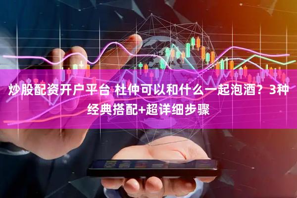 炒股配资开户平台 杜仲可以和什么一起泡酒?3种经典搭配+超详细步骤